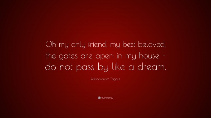 Rabindranath Tagore Quote: “Oh my only friend, my best beloved, the gates are open in my house – do not pass by like a dream.”