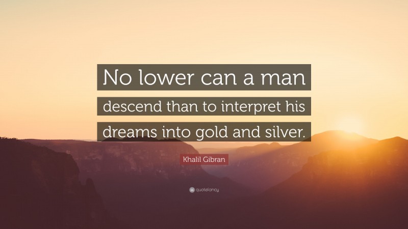 Khalil Gibran Quote: “No lower can a man descend than to interpret his dreams into gold and silver.”
