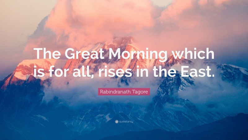 Rabindranath Tagore Quote: “The Great Morning which is for all, rises in the East.”