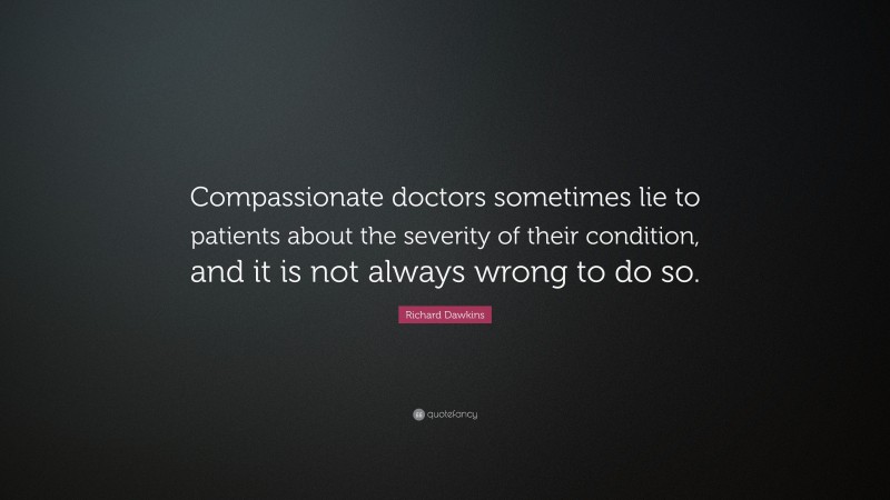 Richard Dawkins Quote: “Compassionate doctors sometimes lie to patients about the severity of their condition, and it is not always wrong to do so.”