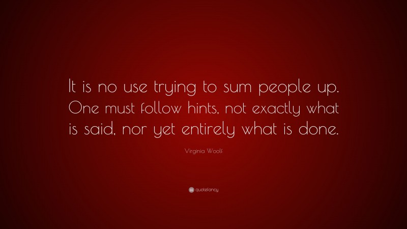 Virginia Woolf Quote: “It is no use trying to sum people up. One must follow hints, not exactly what is said, nor yet entirely what is done.”