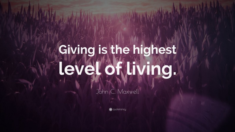 John C. Maxwell Quote: “Giving is the highest level of living.”