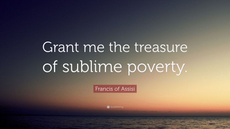 Francis of Assisi Quote: “Grant me the treasure of sublime poverty.”