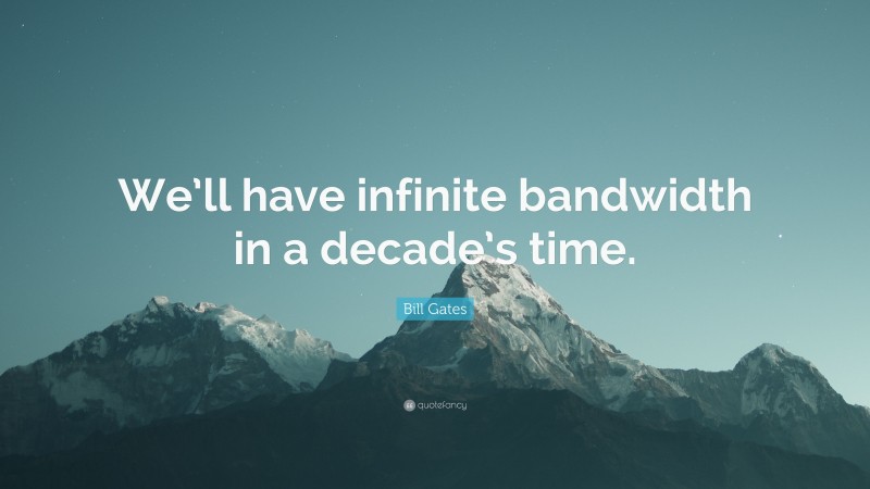 Bill Gates Quote: “We’ll have infinite bandwidth in a decade’s time.”
