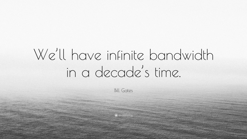 Bill Gates Quote: “We’ll have infinite bandwidth in a decade’s time.”