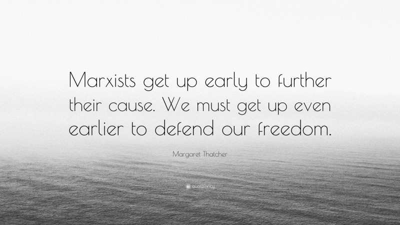 Margaret Thatcher Quote: “Marxists get up early to further their cause. We must get up even earlier to defend our freedom.”