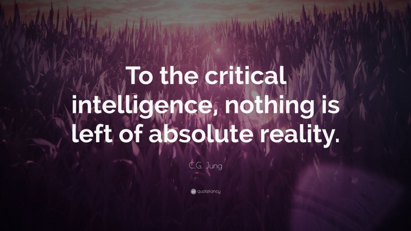 C.G. Jung Quote: “To the critical intelligence, nothing is left of absolute reality.”