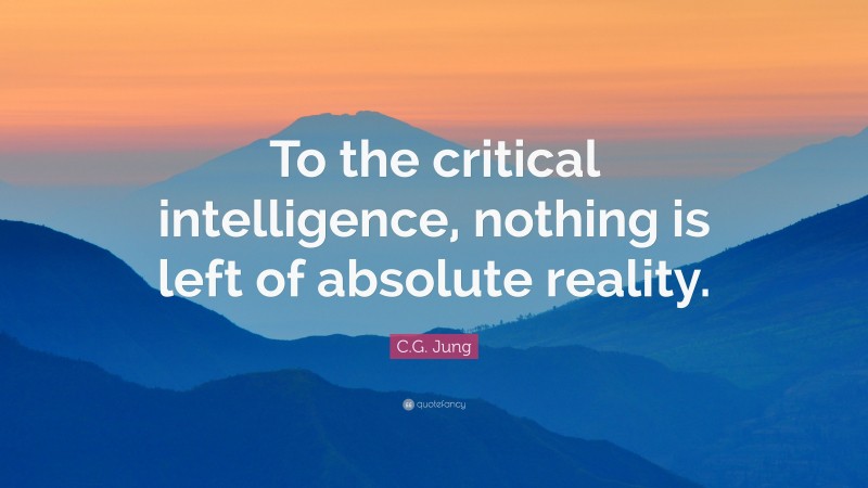 C.G. Jung Quote: “To the critical intelligence, nothing is left of absolute reality.”