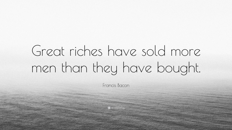 Francis Bacon Quote: “Great riches have sold more men than they have bought.”