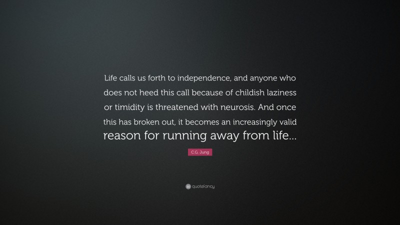 C.G. Jung Quote: “Life calls us forth to independence, and anyone who does not heed this call because of childish laziness or timidity is threatened with neurosis. And once this has broken out, it becomes an increasingly valid reason for running away from life...”