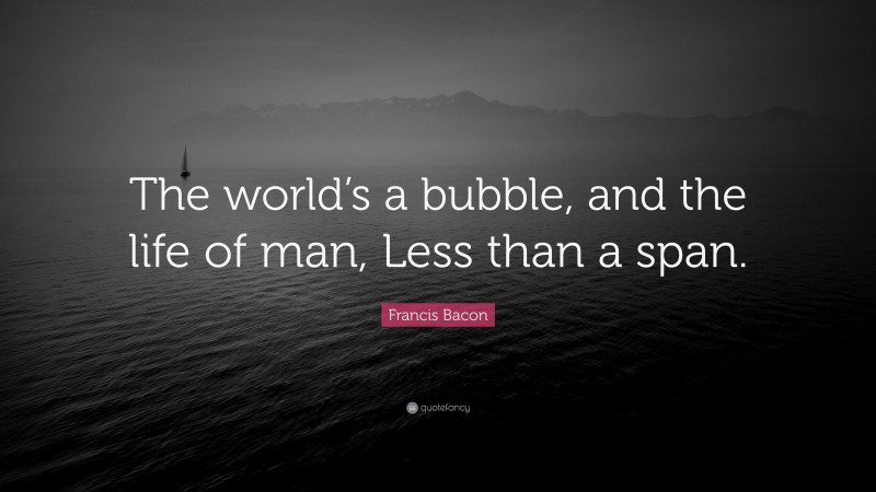 Francis Bacon Quote: “The world’s a bubble, and the life of man, Less than a span.”
