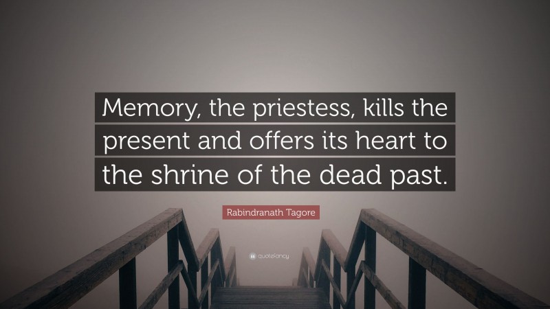 Rabindranath Tagore Quote: “Memory, the priestess, kills the present and offers its heart to the shrine of the dead past.”
