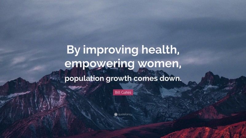Bill Gates Quote: “By improving health, empowering women, population growth comes down.”