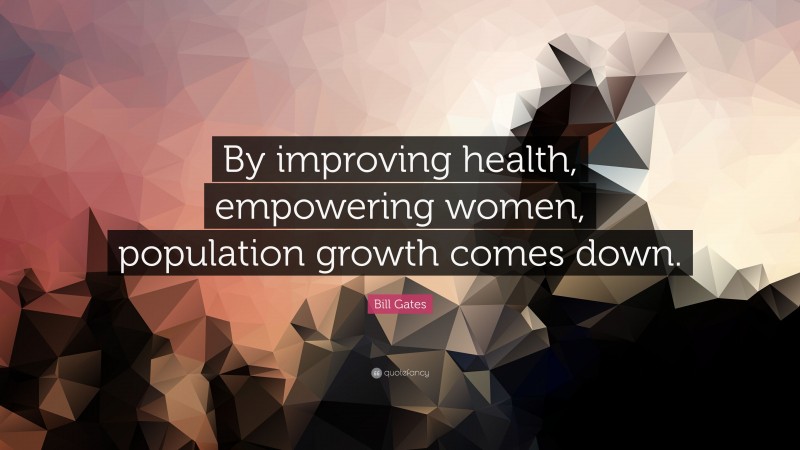 Bill Gates Quote: “By improving health, empowering women, population growth comes down.”