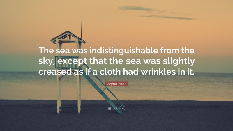 Virginia Woolf Quote: “The sea was indistinguishable from the sky, except that the sea was slightly creased as if a cloth had wrinkles in it.”