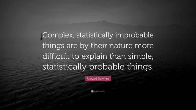 Richard Dawkins Quote: “Complex, statistically improbable things are by their nature more difficult to explain than simple, statistically probable things.”