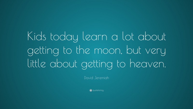 David Jeremiah Quote: “Kids today learn a lot about getting to the moon, but very little about getting to heaven.”