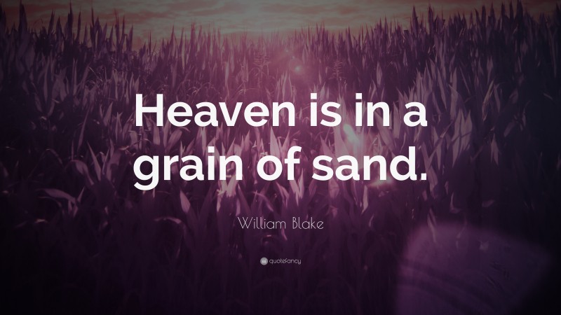 William Blake Quote: “Heaven is in a grain of sand.”
