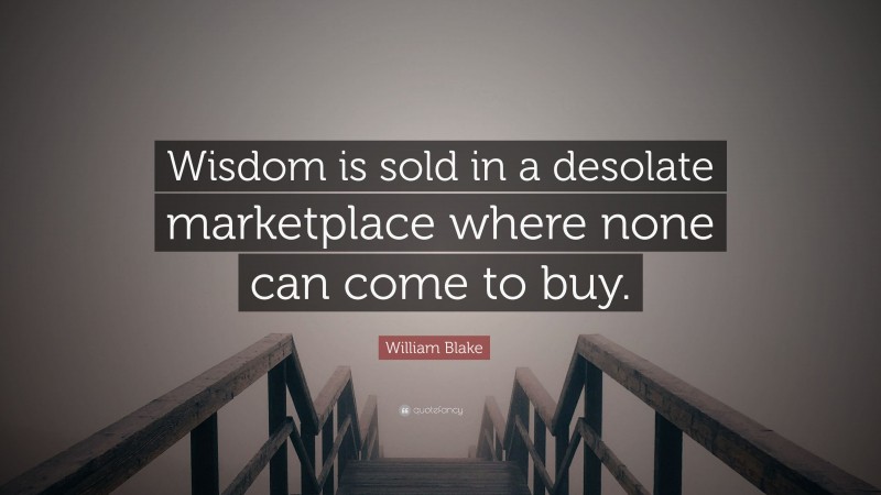 William Blake Quote: “Wisdom is sold in a desolate marketplace where none can come to buy.”
