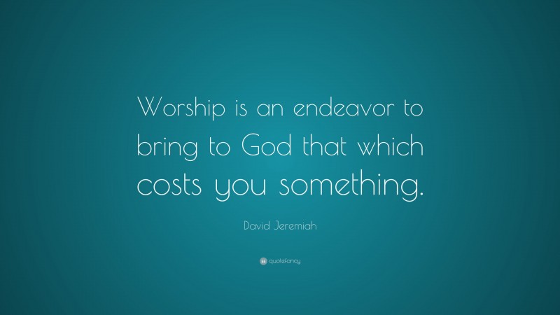 David Jeremiah Quote: “Worship is an endeavor to bring to God that which costs you something.”