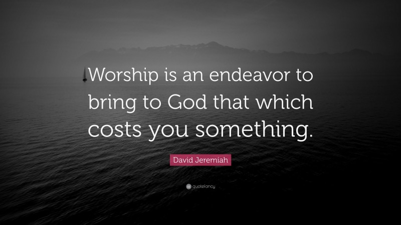David Jeremiah Quote: “Worship is an endeavor to bring to God that which costs you something.”