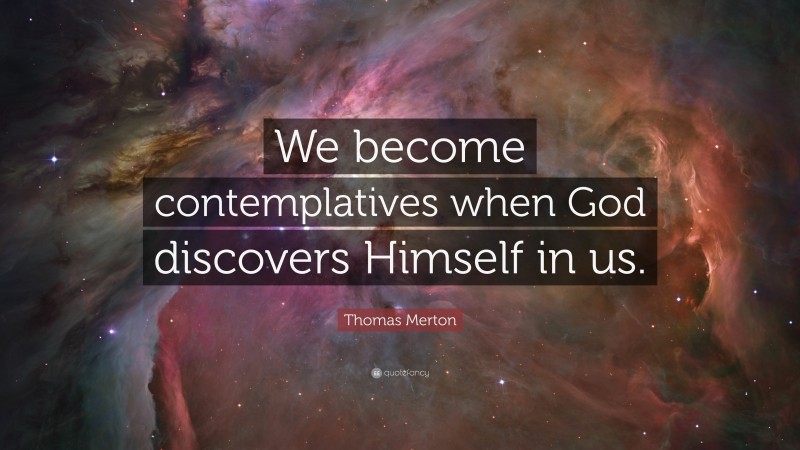 Thomas Merton Quote: “We become contemplatives when God discovers Himself in us.”