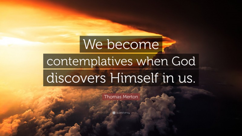 Thomas Merton Quote: “We become contemplatives when God discovers Himself in us.”