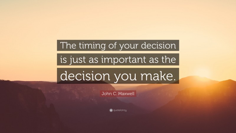 John C. Maxwell Quote: “The timing of your decision is just as important as the decision you make.”