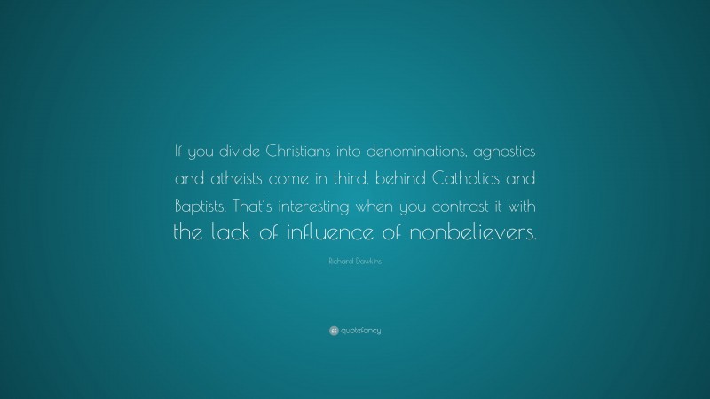 Richard Dawkins Quote: “If you divide Christians into denominations, agnostics and atheists come in third, behind Catholics and Baptists. That’s interesting when you contrast it with the lack of influence of nonbelievers.”
