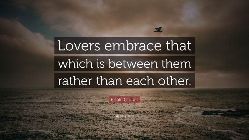 Khalil Gibran Quote: “Lovers embrace that which is between them rather than each other.”