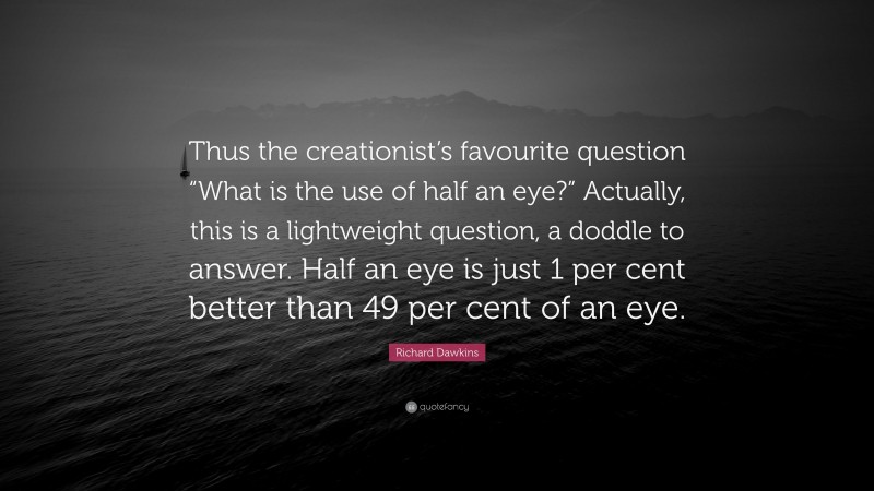 Richard Dawkins Quote: “Thus the creationist’s favourite question “What is the use of half an eye?” Actually, this is a lightweight question, a doddle to answer. Half an eye is just 1 per cent better than 49 per cent of an eye.”
