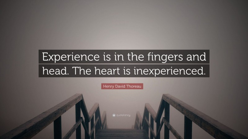 Henry David Thoreau Quote: “Experience is in the fingers and head. The heart is inexperienced.”