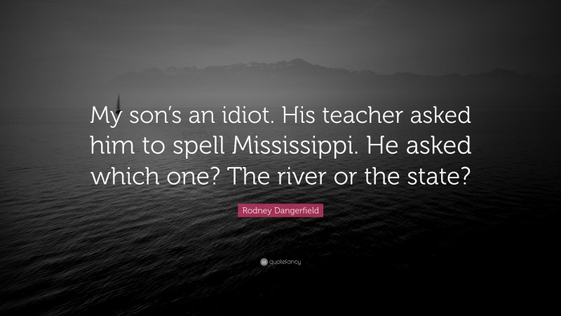 Rodney Dangerfield Quote: “My son’s an idiot. His teacher asked him to spell Mississippi. He asked which one? The river or the state?”