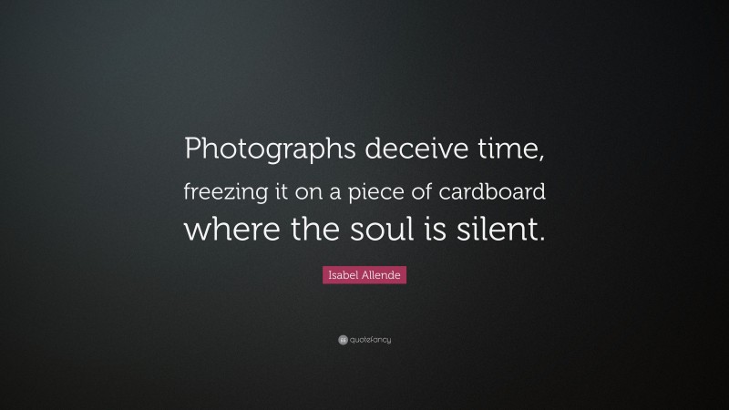 Isabel Allende Quote: “Photographs deceive time, freezing it on a piece of cardboard where the soul is silent.”