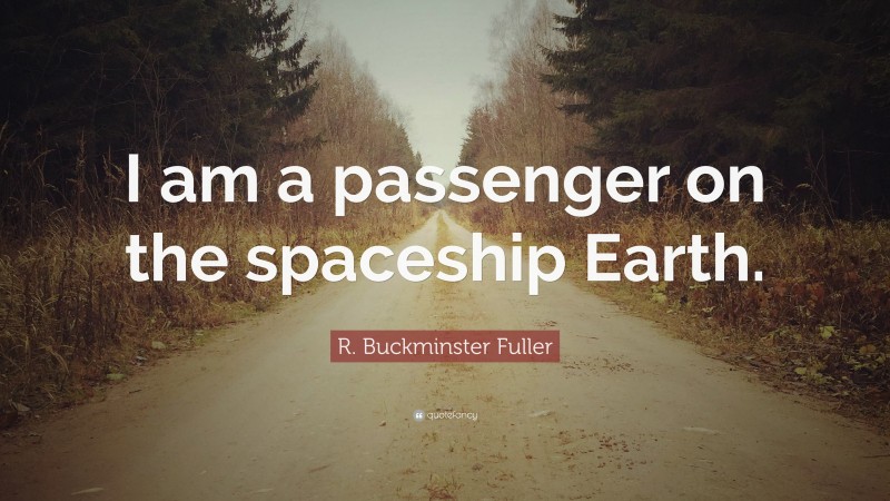 R. Buckminster Fuller Quote: “I am a passenger on the spaceship Earth.”
