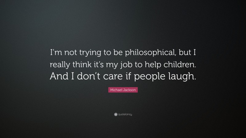 Michael Jackson Quote: “I’m not trying to be philosophical, but I really think it’s my job to help children. And I don’t care if people laugh.”