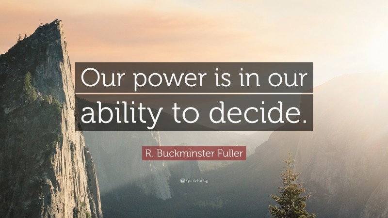 R. Buckminster Fuller Quote: “Our power is in our ability to decide.”