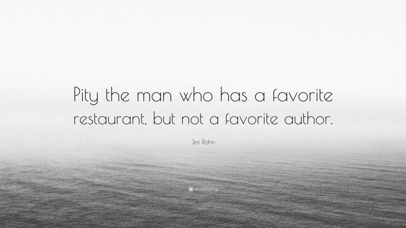 Jim Rohn Quote: “Pity the man who has a favorite restaurant, but not a favorite author.”