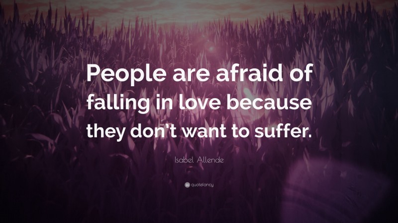 Isabel Allende Quote: “People are afraid of falling in love because they don’t want to suffer.”
