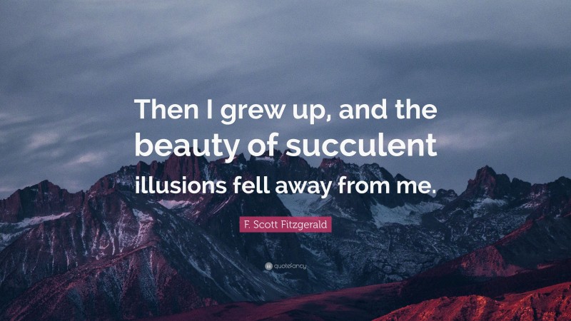 F. Scott Fitzgerald Quote: “Then I grew up, and the beauty of succulent illusions fell away from me.”