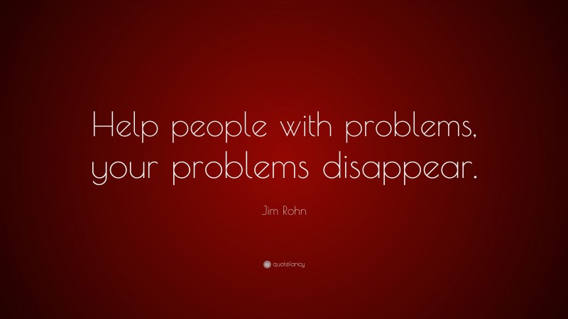 Jim Rohn Quote: “Help people with problems, your problems disappear.”