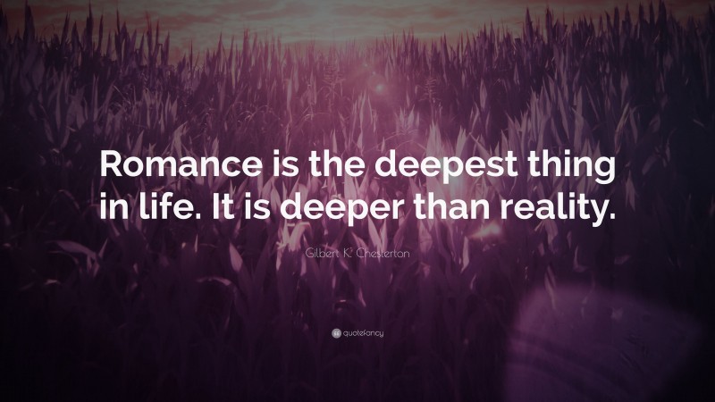 Gilbert K. Chesterton Quote: “Romance is the deepest thing in life. It is deeper than reality.”