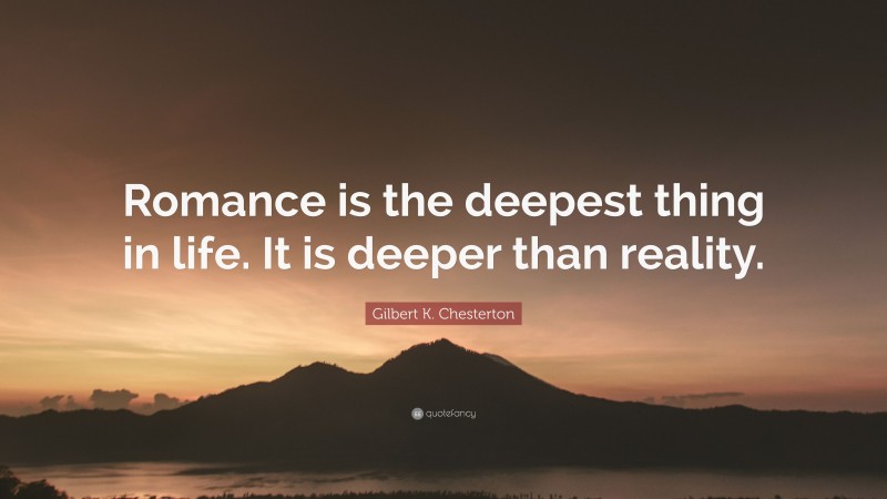 Gilbert K. Chesterton Quote: “Romance is the deepest thing in life. It is deeper than reality.”