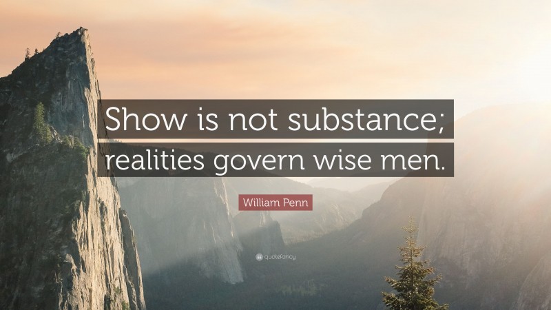 William Penn Quote: “Show is not substance; realities govern wise men.”