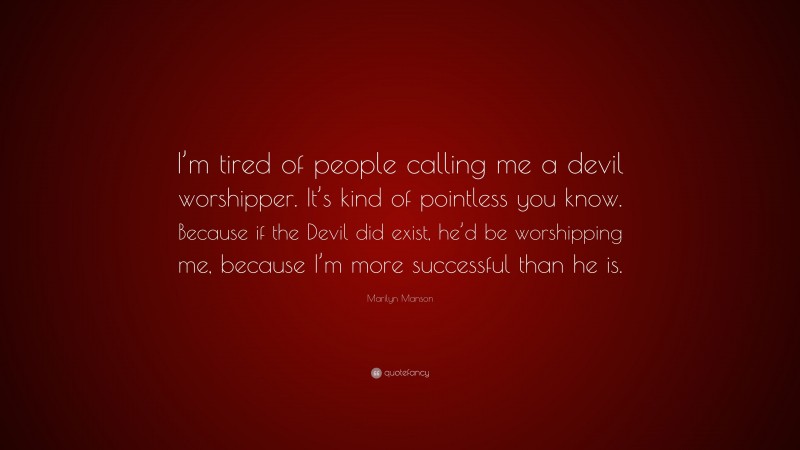 Marilyn Manson Quote: “I’m tired of people calling me a devil worshipper. It’s kind of pointless you know. Because if the Devil did exist, he’d be worshipping me, because I’m more successful than he is.”