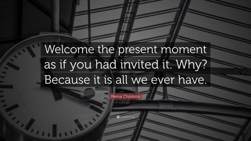 Pema Chödrön Quote: “Welcome the present moment as if you had invited it. Why? Because it is all we ever have.”