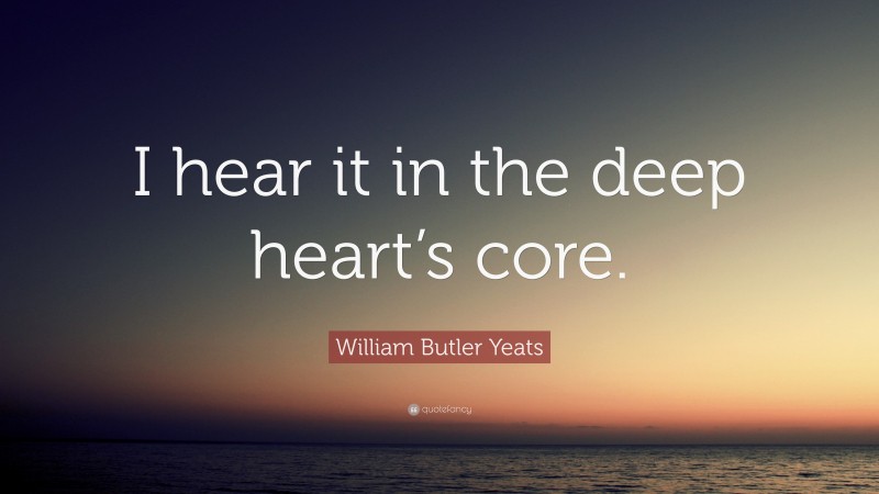 William Butler Yeats Quote: “I hear it in the deep heart’s core.”