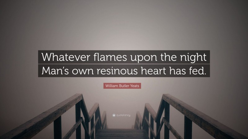 William Butler Yeats Quote: “Whatever flames upon the night Man’s own resinous heart has fed.”