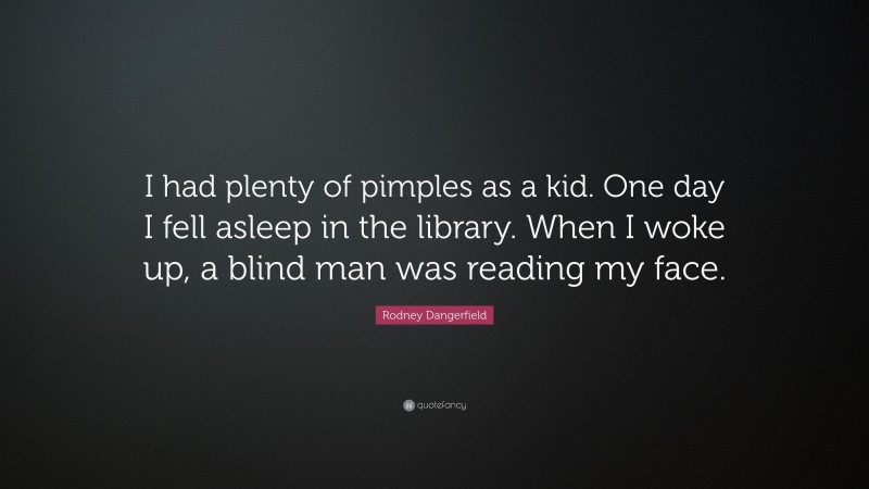 Rodney Dangerfield Quote: “I had plenty of pimples as a kid. One day I fell asleep in the library. When I woke up, a blind man was reading my face.”