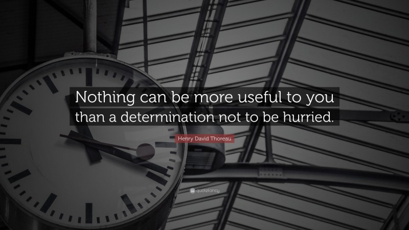 Henry David Thoreau Quote: “Nothing can be more useful to you than a determination not to be hurried.”